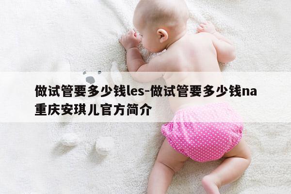 做试管要多少钱les-做试管要多少钱na重庆安琪儿官方简介