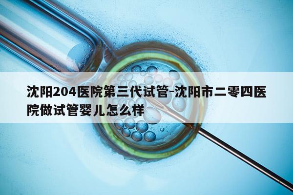 沈阳204医院第三代试管-沈阳市二零四医院做试管婴儿怎么样