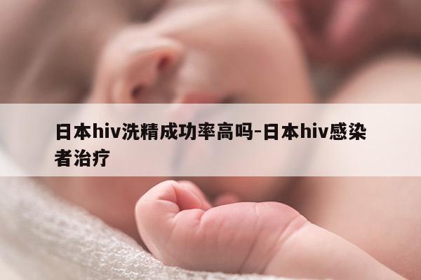 日本hiv洗精成功率高吗-日本hiv感染者治疗