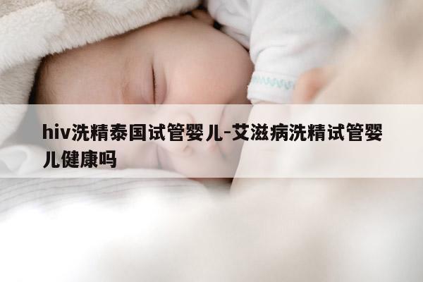 hiv洗精泰国试管婴儿-艾滋病洗精试管婴儿健康吗