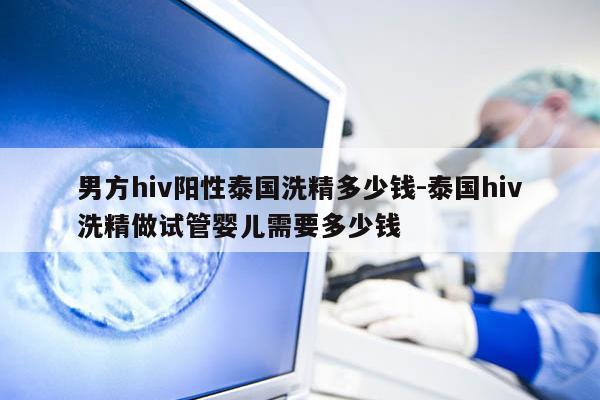 男方hiv阳性泰国洗精多少钱-泰国hiv洗精做试管婴儿需要多少钱