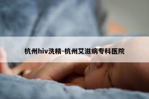 杭州hiv洗精-杭州艾滋病专科医院