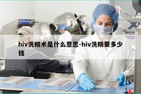 hiv洗精术是什么意思-hiv洗精要多少钱