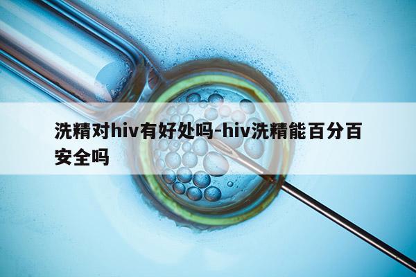 洗精对hiv有好处吗-hiv洗精能百分百安全吗