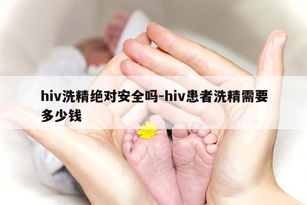 hiv洗精绝对安全吗-hiv患者洗精需要多少钱