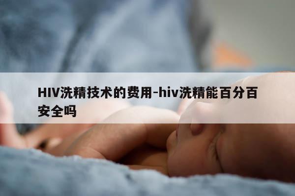 HIV洗精技术的费用-hiv洗精能百分百安全吗