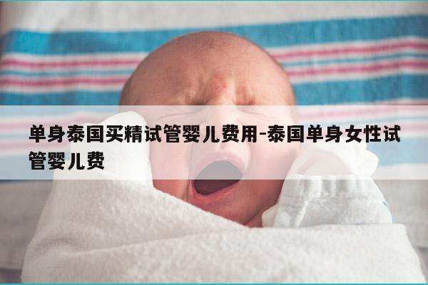 单身泰国买精试管婴儿费用-泰国单身女性试管婴儿费