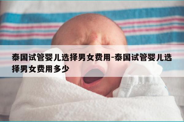 泰国试管婴儿选择男女费用-泰国试管婴儿选择男女费用多少