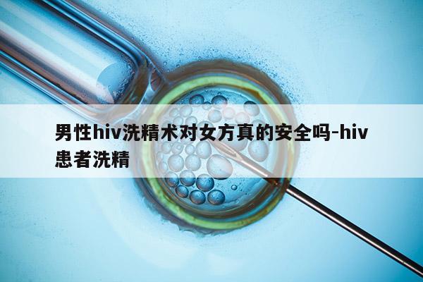 男性hiv洗精术对女方真的安全吗-hiv患者洗精