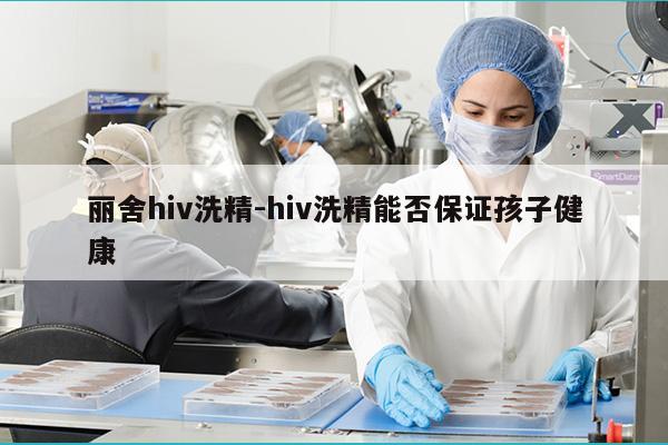 丽舍hiv洗精-hiv洗精能否保证孩子健康