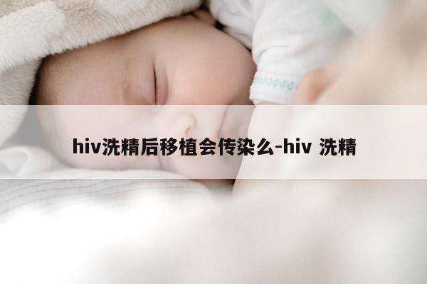 hiv洗精后移植会传染么-hiv 洗精