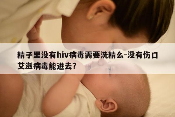 精子里没有hiv病毒需要洗精么-没有伤口艾滋病毒能进去?