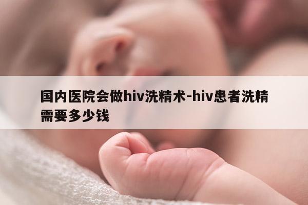 国内医院会做hiv洗精术-hiv患者洗精需要多少钱