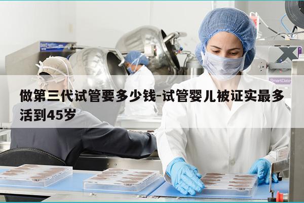 做第三代试管要多少钱-试管婴儿被证实最多活到45岁