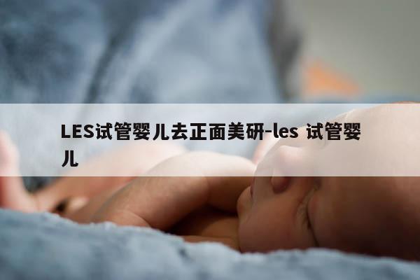 LES试管婴儿去正面美研-les 试管婴儿