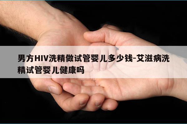 男方HIV洗精做试管婴儿多少钱-艾滋病洗精试管婴儿健康吗