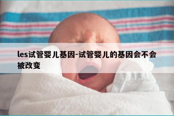 les试管婴儿基因-试管婴儿的基因会不会被改变