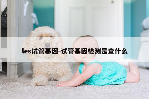 les试管基因-试管基因检测是查什么