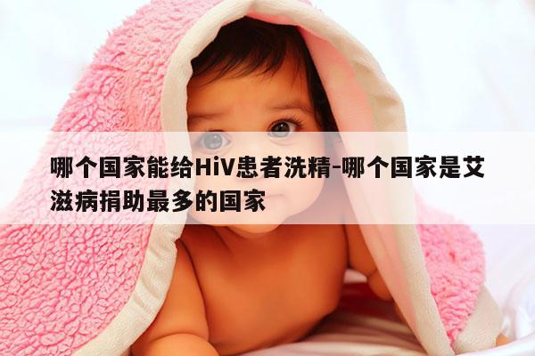 哪个国家能给HiV患者洗精-哪个国家是艾滋病捐助最多的国家