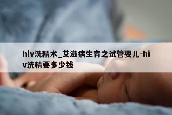 hiv洗精术_艾滋病生育之试管婴儿-hiv洗精要多少钱