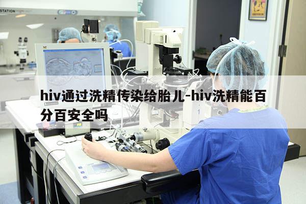 hiv通过洗精传染给胎儿-hiv洗精能百分百安全吗