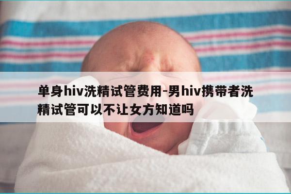 单身hiv洗精试管费用-男hiv携带者洗精试管可以不让女方知道吗