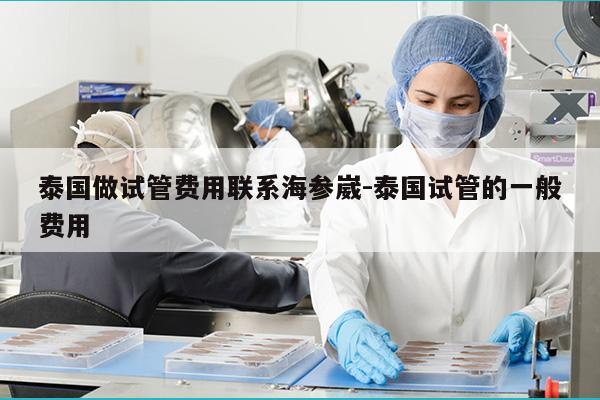 泰国做试管费用联系海参崴-泰国试管的一般费用