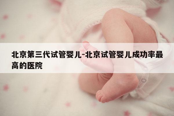 北京第三代试管婴儿-北京试管婴儿成功率最高的医院