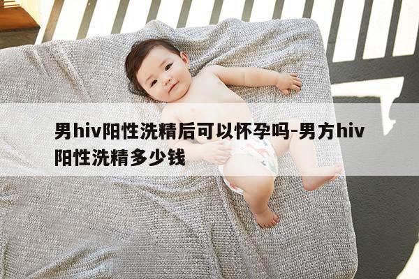 男hiv阳性洗精后可以怀孕吗-男方hiv阳性洗精多少钱