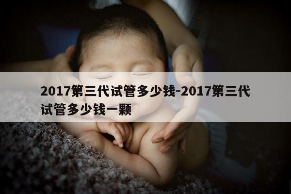 2017第三代试管多少钱-2017第三代试管多少钱一颗