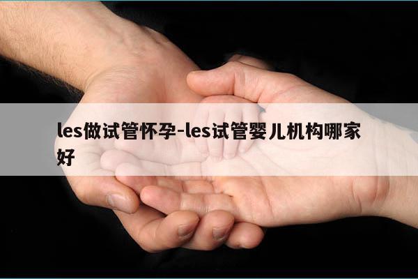 les做试管怀孕-les试管婴儿机构哪家好