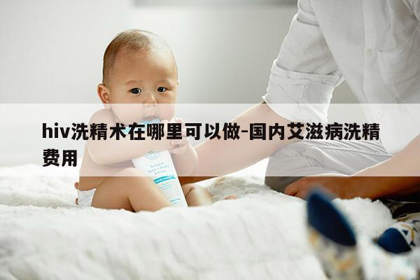 hiv洗精术在哪里可以做-国内艾滋病洗精费用