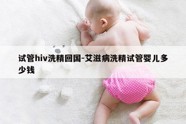 试管hiv洗精回国-艾滋病洗精试管婴儿多少钱