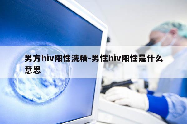 男方hiv阳性洗精-男性hiv阳性是什么意思