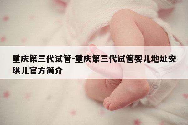 重庆第三代试管-重庆第三代试管婴儿地址安琪儿官方简介