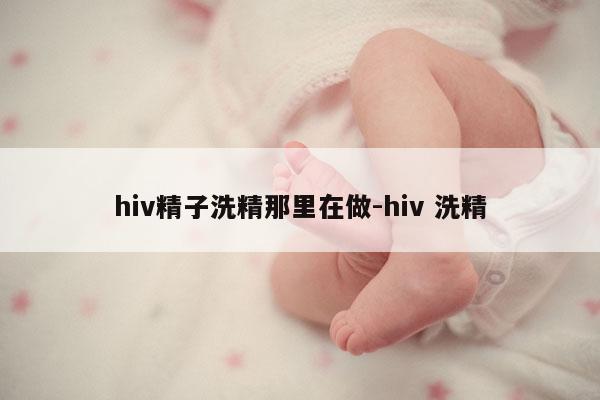 hiv精子洗精那里在做-hiv 洗精