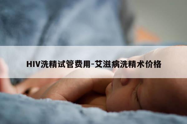 HIV洗精试管费用-艾滋病洗精术价格