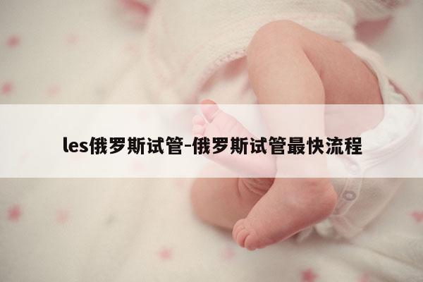 les俄罗斯试管-俄罗斯试管最快流程