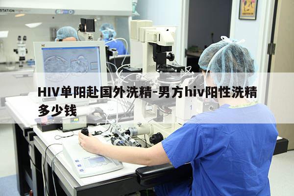 HIV单阳赴国外洗精-男方hiv阳性洗精多少钱