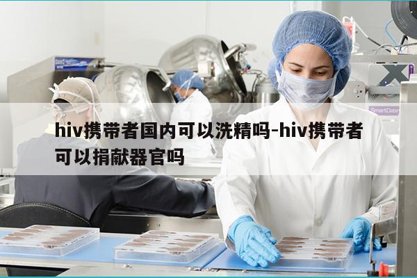 hiv携带者国内可以洗精吗-hiv携带者可以捐献器官吗