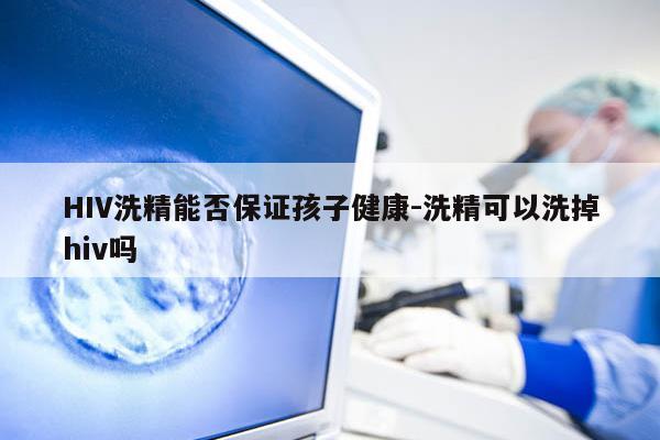 HIV洗精能否保证孩子健康-洗精可以洗掉hiv吗