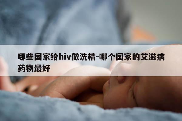 哪些国家给hiv做洗精-哪个国家的艾滋病药物最好