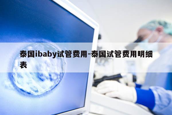 泰国ibaby试管费用-泰国试管费用明细表