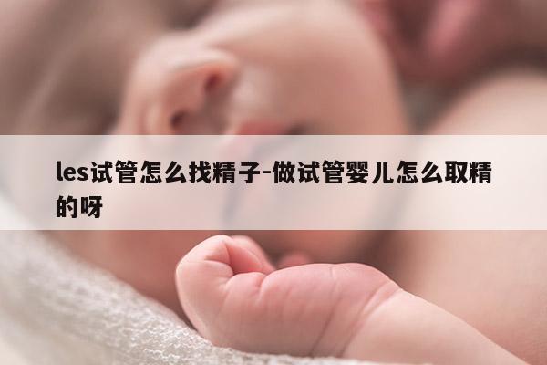 les试管怎么找精子-做试管婴儿怎么取精的呀