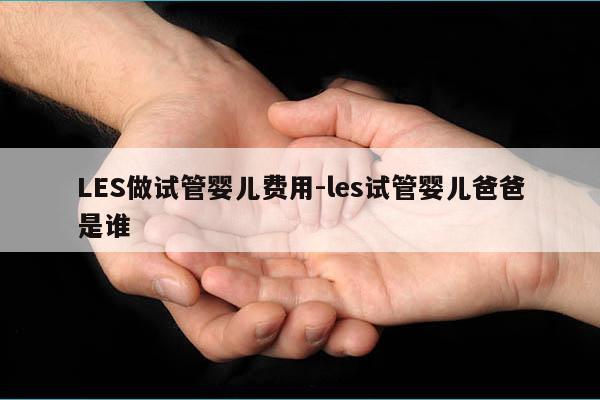 LES做试管婴儿费用-les试管婴儿爸爸是谁