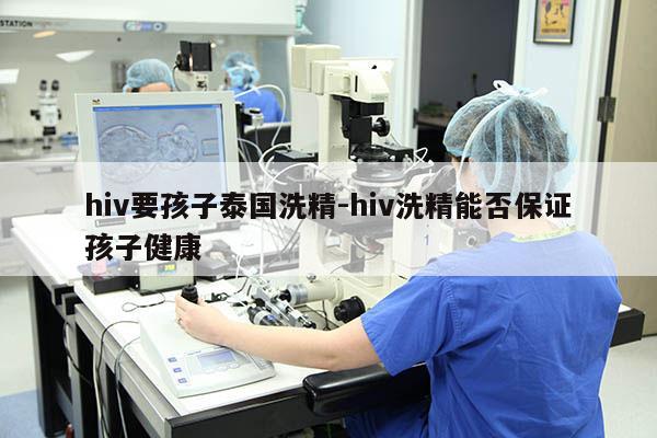 hiv要孩子泰国洗精-hiv洗精能否保证孩子健康