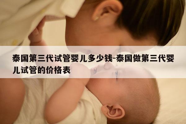 泰国第三代试管婴儿多少钱-泰国做第三代婴儿试管的价格表