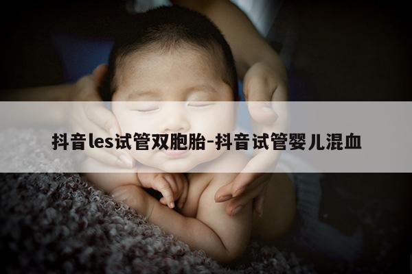 抖音les试管双胞胎-抖音试管婴儿混血
