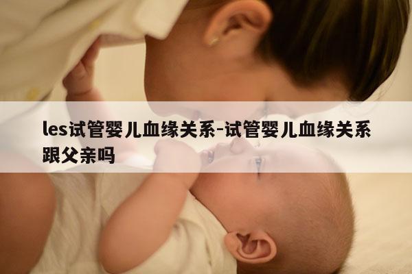les试管婴儿血缘关系-试管婴儿血缘关系跟父亲吗