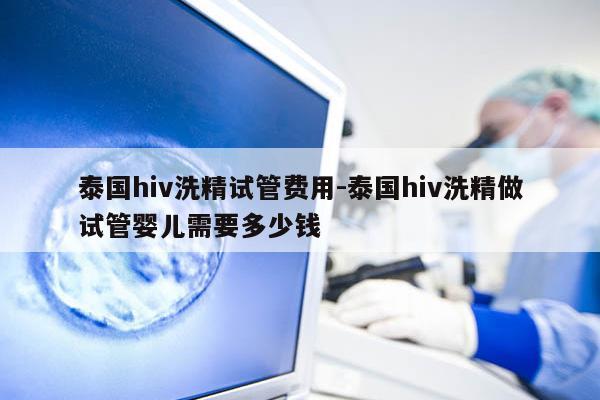 泰国hiv洗精试管费用-泰国hiv洗精做试管婴儿需要多少钱